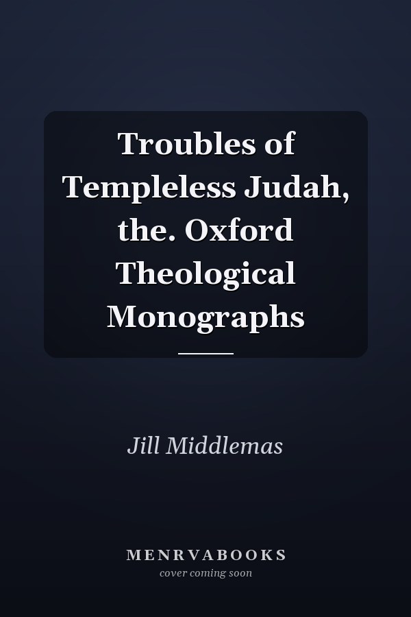 Troubles of Templeless Judah, the. Oxford Theological Monographs