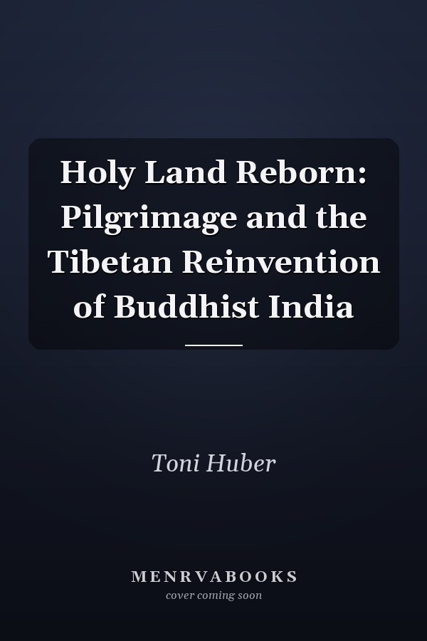 Holy Land Reborn: Pilgrimage and the Tibetan Reinvention of Buddhist India