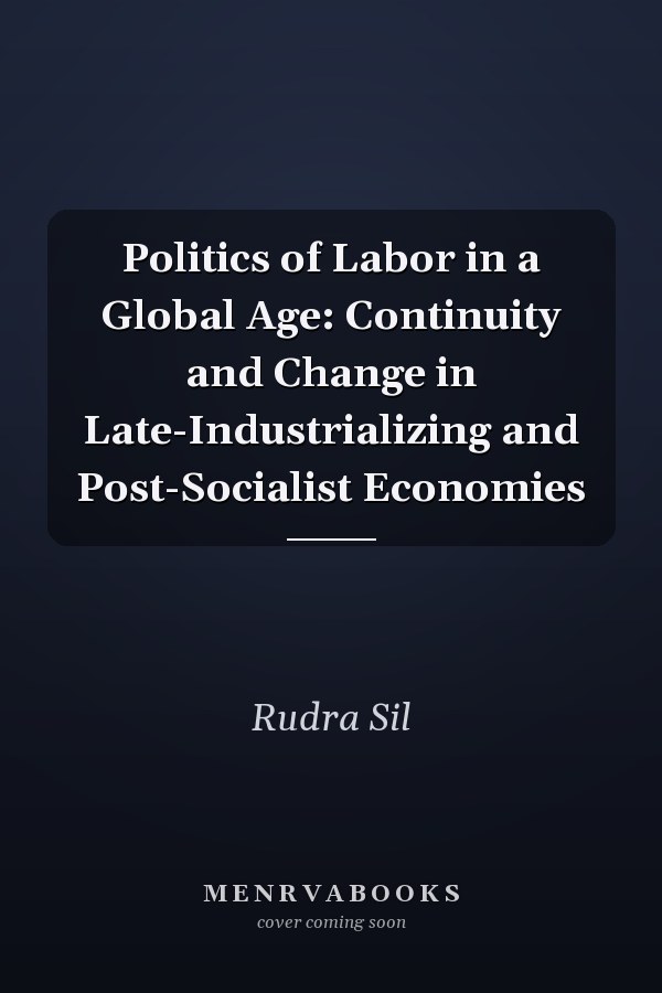 Politics of Labor in a Global Age: Continuity and Change in Late-Industrializing and Post-Socialist Economies