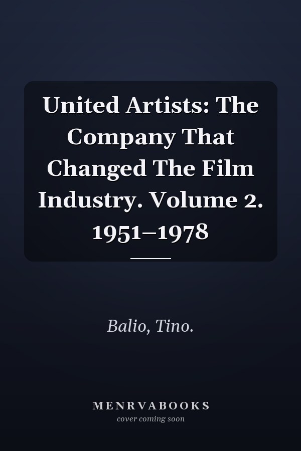 United Artists: The Company That Changed The Film Industry. Volume 2. 1951–1978