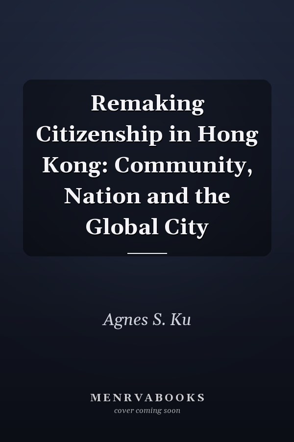 Remaking Citizenship in Hong Kong: Community, Nation and the Global City