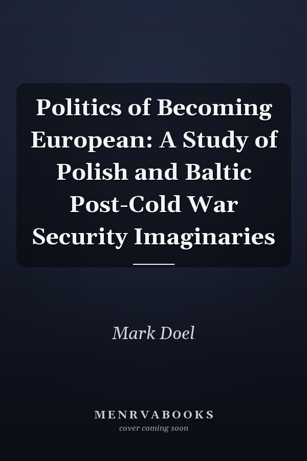 Politics of Becoming European: A Study of Polish and Baltic Post-Cold War Security Imaginaries