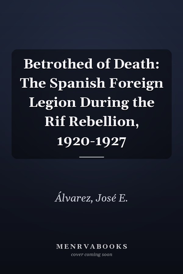 Betrothed of Death: The Spanish Foreign Legion During the Rif Rebellion, 1920-1927