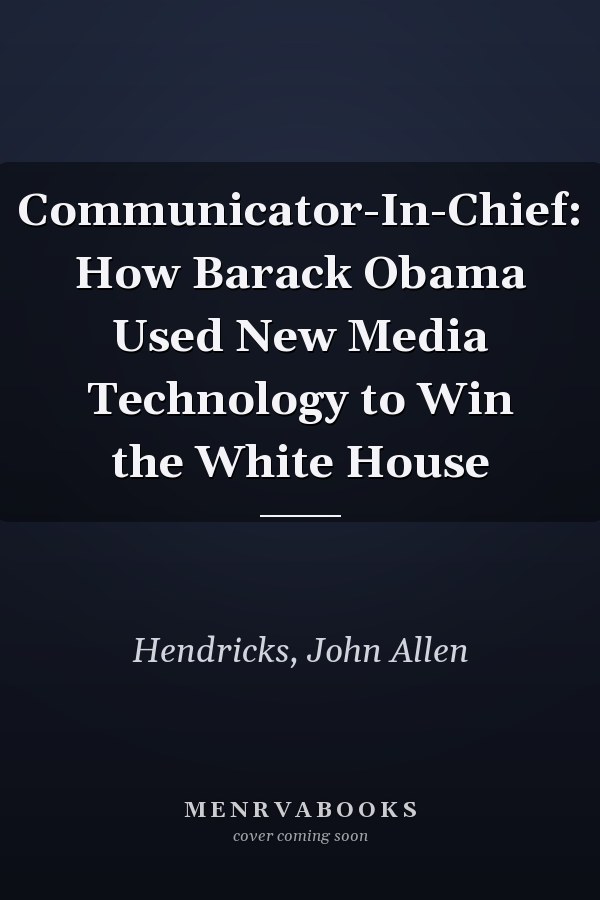 Communicator-In-Chief: How Barack Obama Used New Media Technology to Win the White House