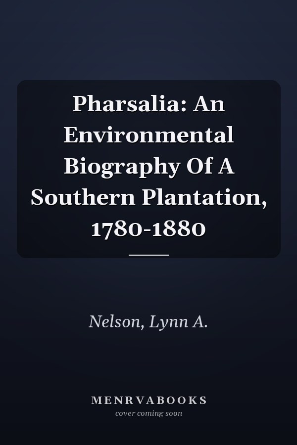 Pharsalia: An Environmental Biography Of A Southern Plantation, 1780-1880