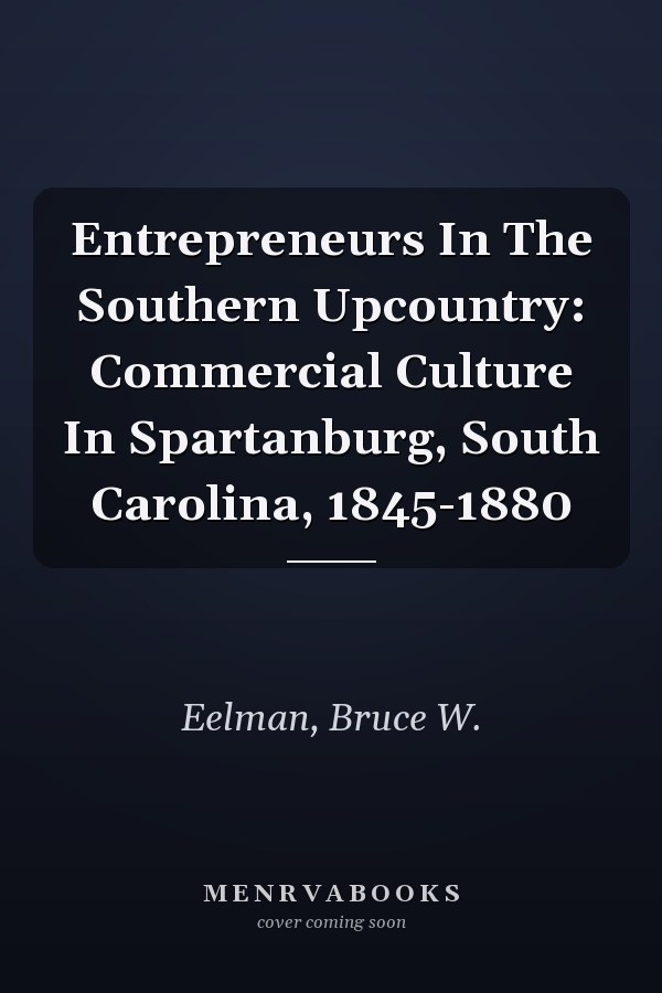 Entrepreneurs In The Southern Upcountry: Commercial Culture In Spartanburg, South Carolina, 1845-1880