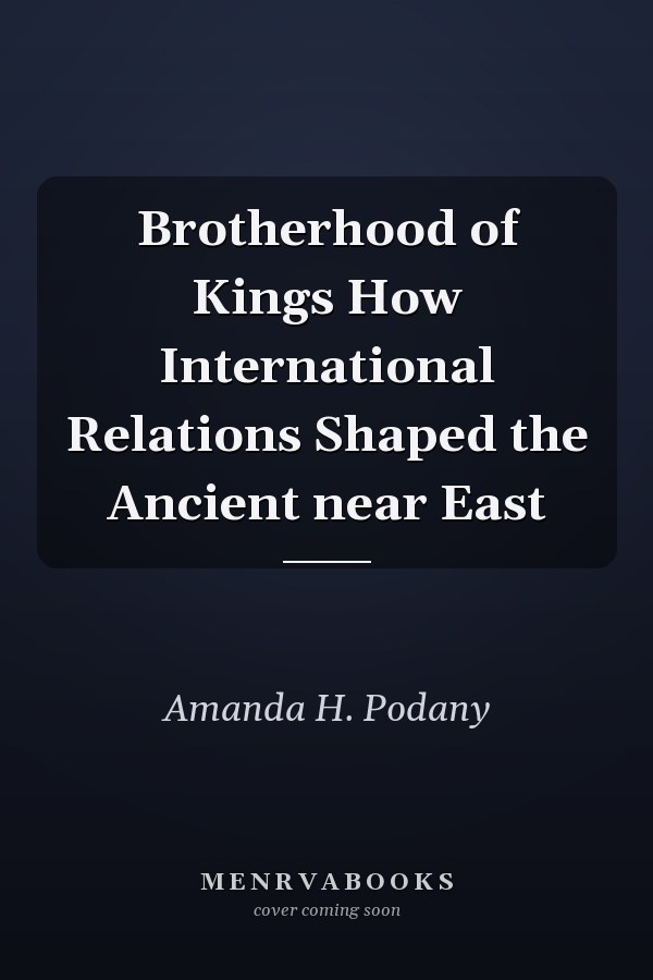 Brotherhood of Kings How International Relations Shaped the Ancient near East