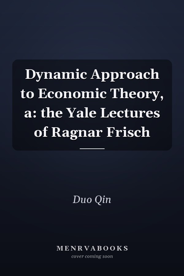 Dynamic Approach to Economic Theory, a: the Yale Lectures of Ragnar Frisch