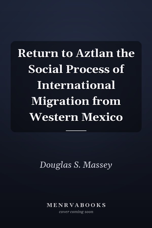 Return to Aztlan the Social Process of International Migration from Western Mexico