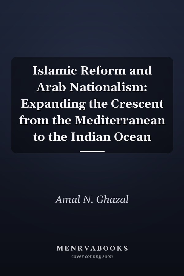 Islamic Reform and Arab Nationalism: Expanding the Crescent from the Mediterranean to the Indian Ocean