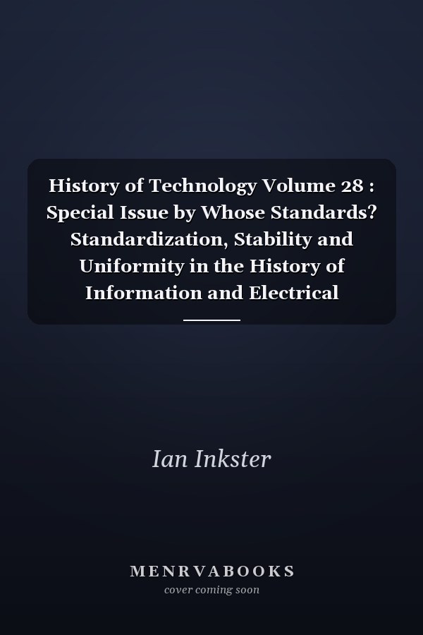 History of Technology Volume 28 : Special Issue by Whose Standards? Standardization, Stability and Uniformity in the History of Information and Electrical Technologies