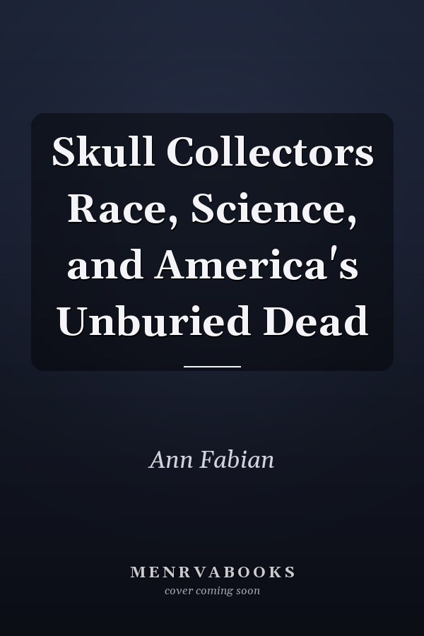 Skull Collectors Race, Science, and America's Unburied Dead
