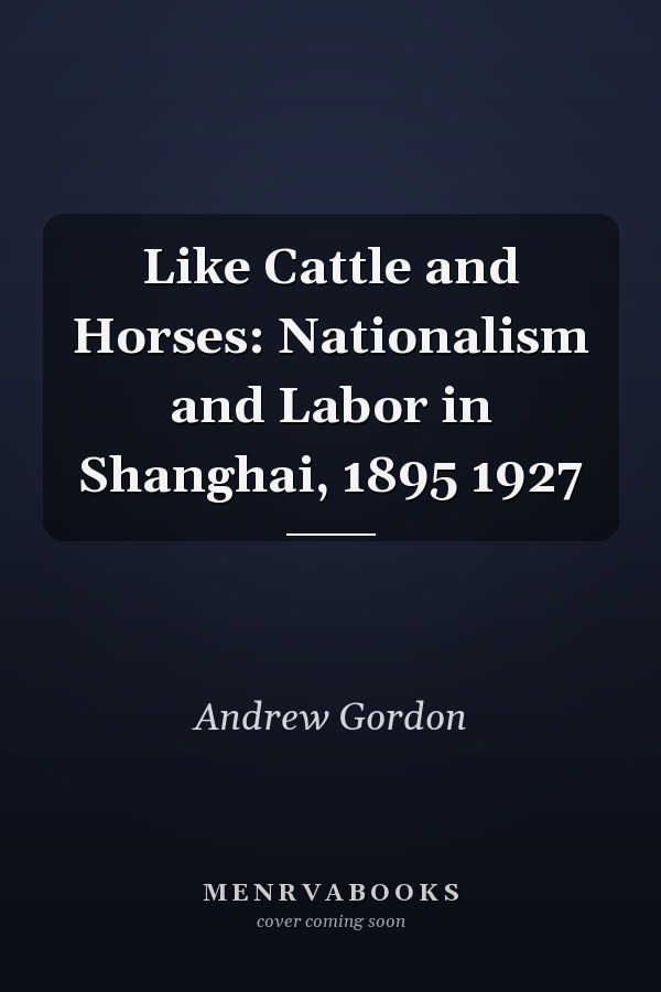Like Cattle and Horses: Nationalism and Labor in Shanghai, 1895 1927