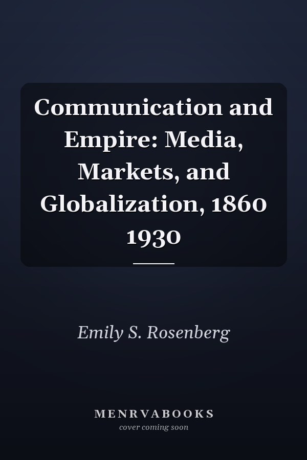 Communication and Empire: Media, Markets, and Globalization, 1860 1930