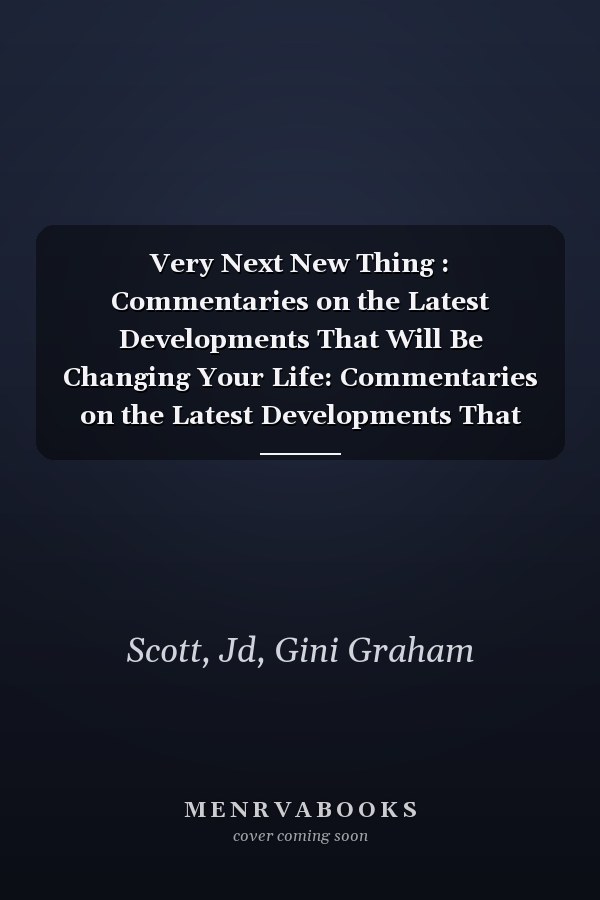 Very Next New Thing : Commentaries on the Latest Developments That Will Be Changing Your Life: Commentaries on the Latest Developments That Will Be Changing Your Life