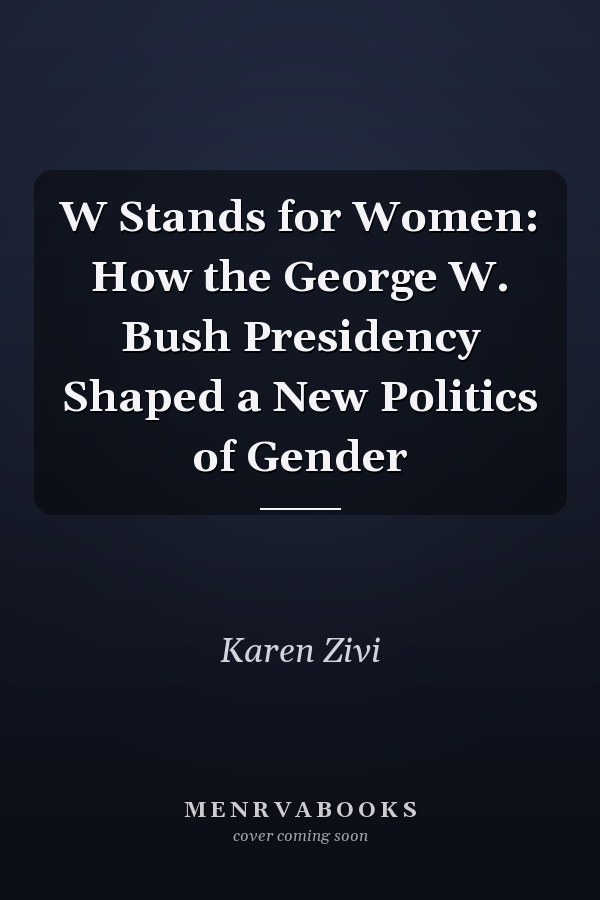 W Stands for Women: How the George W. Bush Presidency Shaped a New Politics of Gender