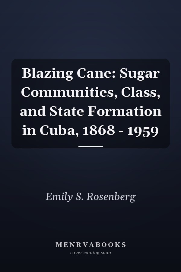 Blazing Cane: Sugar Communities, Class, and State Formation in Cuba, 1868 - 1959