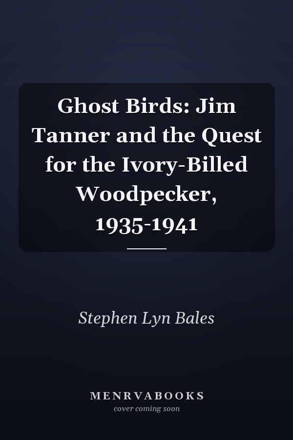 Ghost Birds: Jim Tanner and the Quest for the Ivory-Billed Woodpecker, 1935-1941