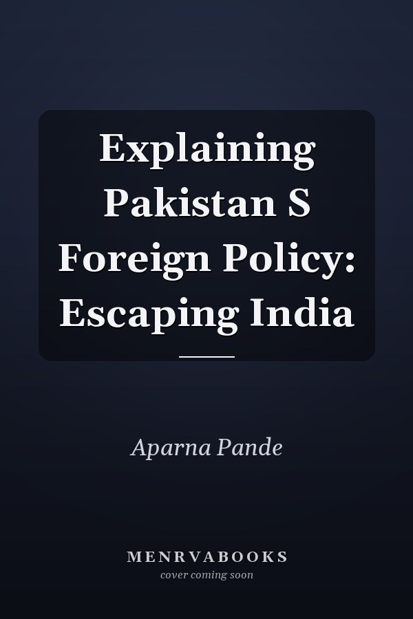 Explaining Pakistan S Foreign Policy: Escaping India