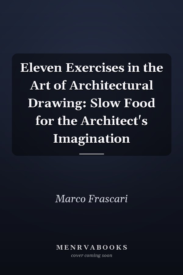 Eleven Exercises in the Art of Architectural Drawing: Slow Food for the Architect's Imagination