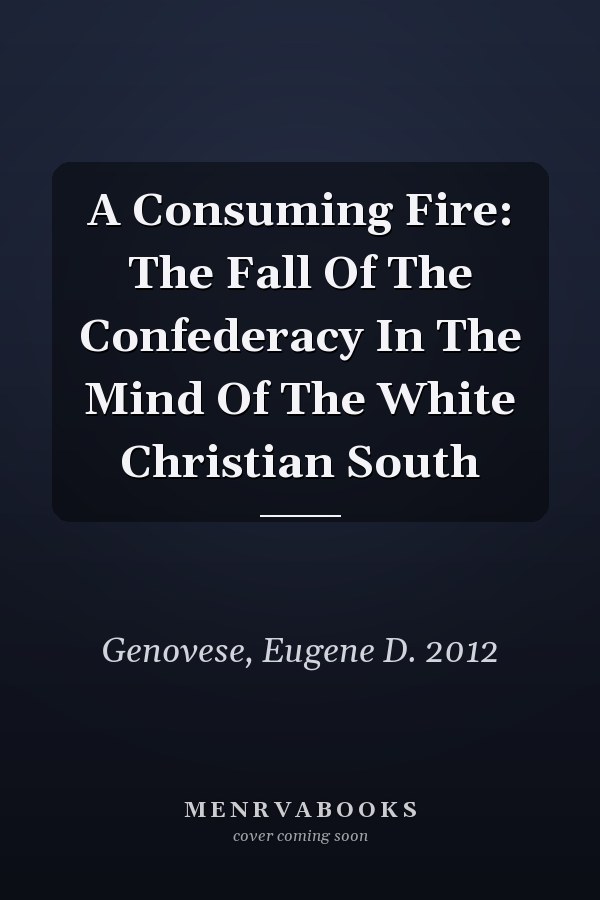 A Consuming Fire: The Fall Of The Confederacy In The Mind Of The White Christian South