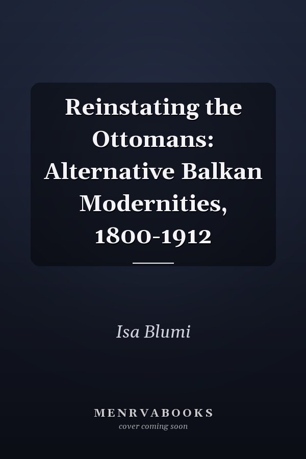 Reinstating the Ottomans: Alternative Balkan Modernities, 1800-1912