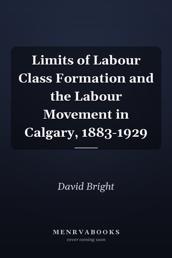 Limits of Labour Class Formation and the Labour Movement in Calgary, 1883-1929