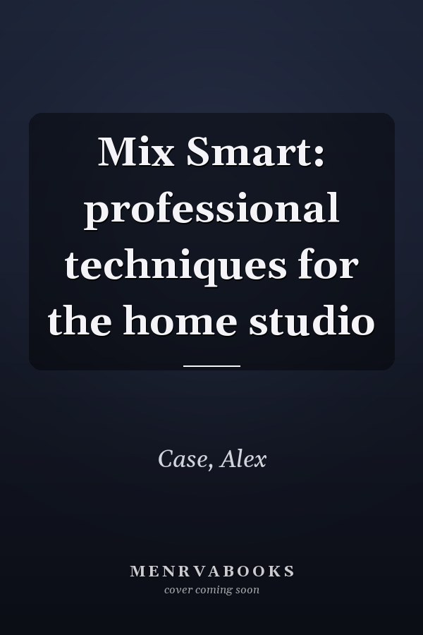 Mix Smart: professional techniques for the home studio