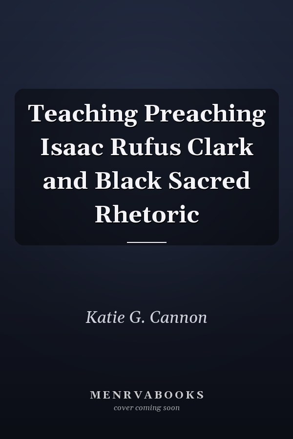 Teaching Preaching Isaac Rufus Clark and Black Sacred Rhetoric