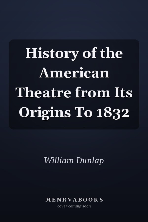 History of the American Theatre from Its Origins To 1832