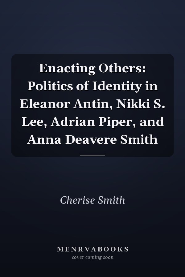 Enacting Others: Politics of Identity in Eleanor Antin, Nikki S. Lee, Adrian Piper, and Anna Deavere Smith