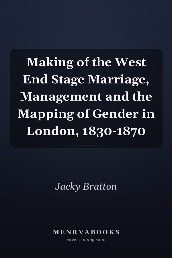 Making of the West End Stage Marriage, Management and the Mapping of Gender in London, 1830-1870