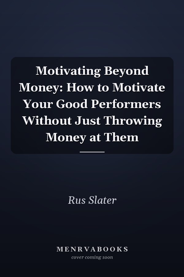 Motivating Beyond Money: How to Motivate Your Good Performers Without Just Throwing Money at Them