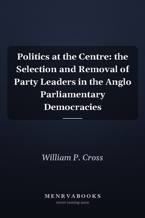 Politics at the Centre: the Selection and Removal of Party Leaders in the Anglo Parliamentary Democracies