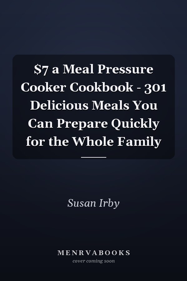 $7 a Meal Pressure Cooker Cookbook - 301 Delicious Meals You Can Prepare Quickly for the Whole Family