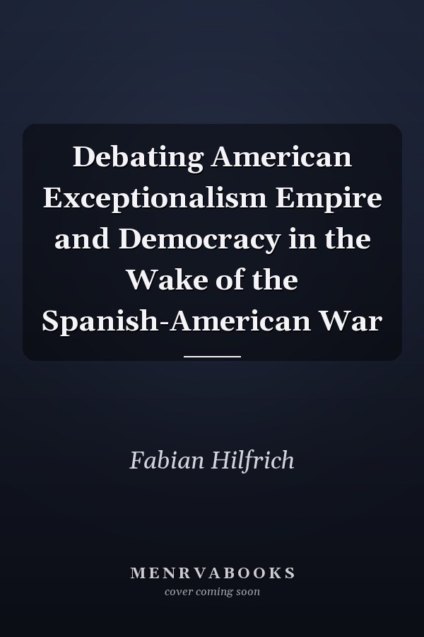 Debating American Exceptionalism Empire and Democracy in the Wake of the Spanish-American War