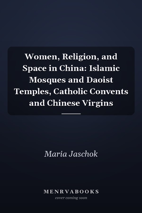 Women, Religion, and Space in China: Islamic Mosques and Daoist Temples, Catholic Convents and Chinese Virgins
