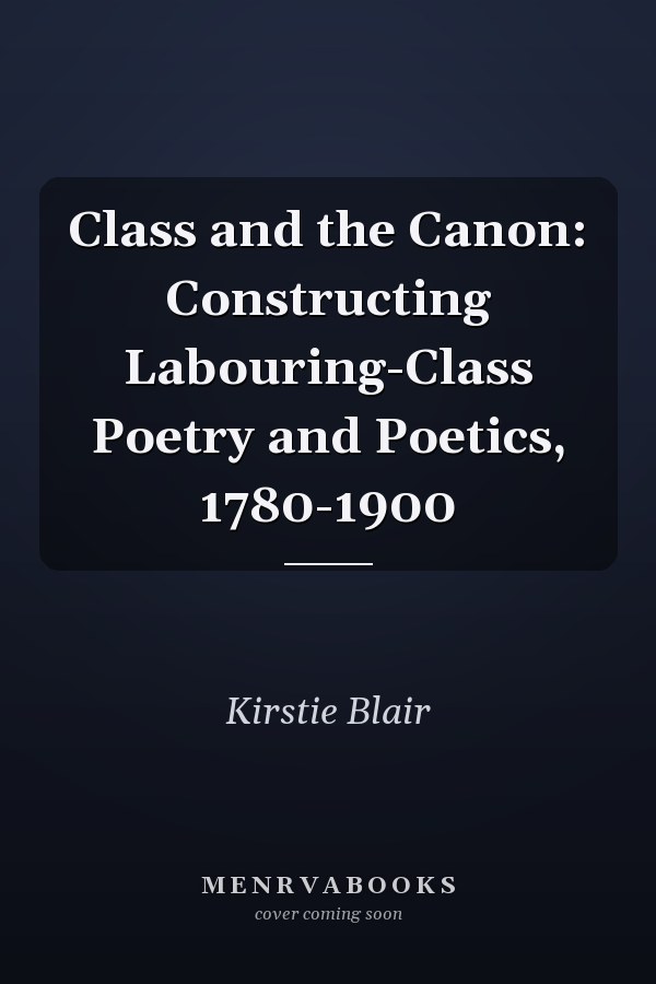 Class and the Canon: Constructing Labouring-Class Poetry and Poetics, 1780-1900