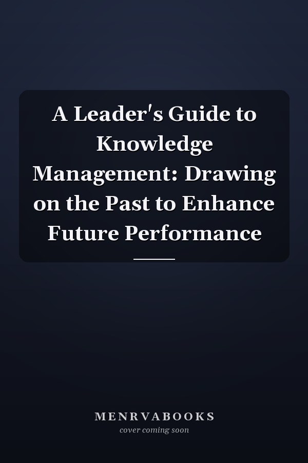 A Leader's Guide to Knowledge Management: Drawing on the Past to Enhance Future Performance