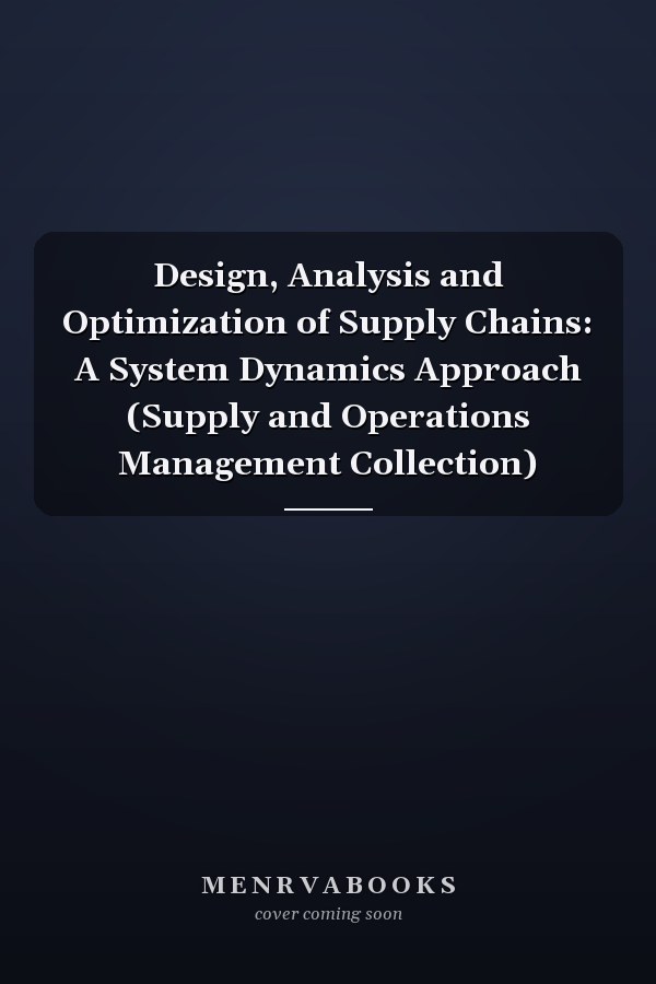 Design, Analysis and Optimization of Supply Chains: A System Dynamics Approach (Supply and Operations Management Collection)