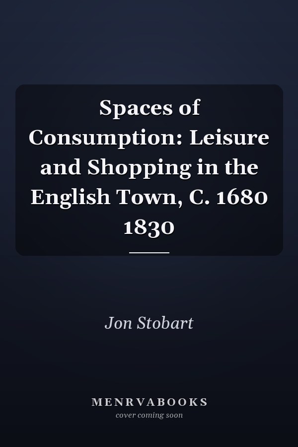 Spaces of Consumption: Leisure and Shopping in the English Town, C. 1680 1830