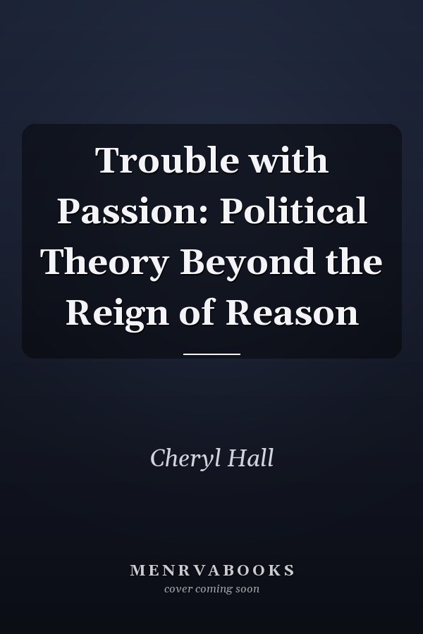 Trouble with Passion: Political Theory Beyond the Reign of Reason