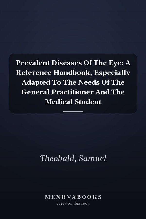 Prevalent Diseases Of The Eye: A Reference Handbook, Especially Adapted To The Needs Of The General Practitioner And The Medical Student