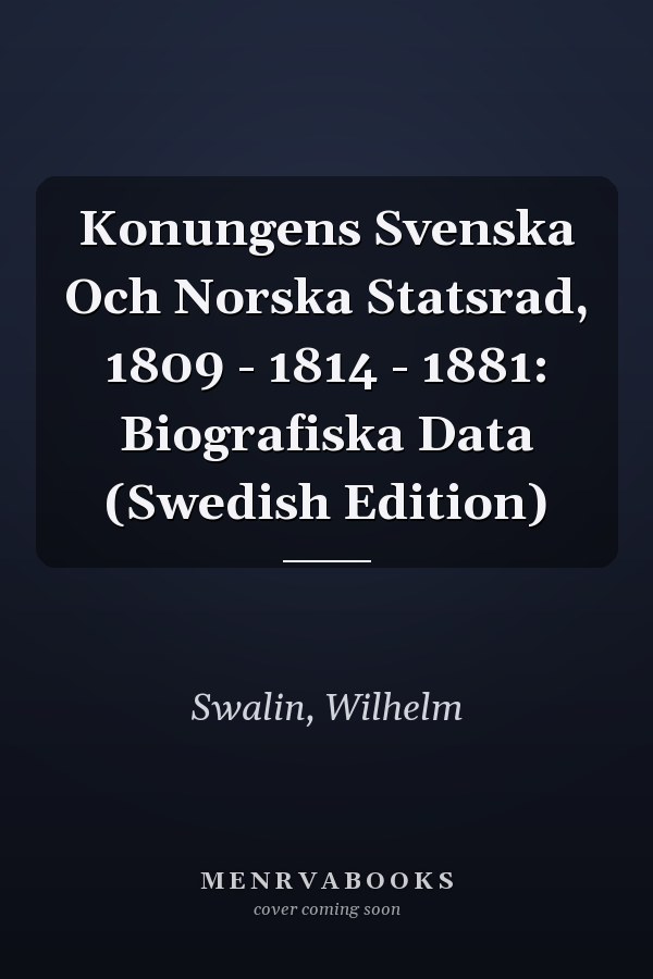 Konungens Svenska Och Norska Statsrad, 1809 - 1814 - 1881: Biografiska Data (Swedish Edition)