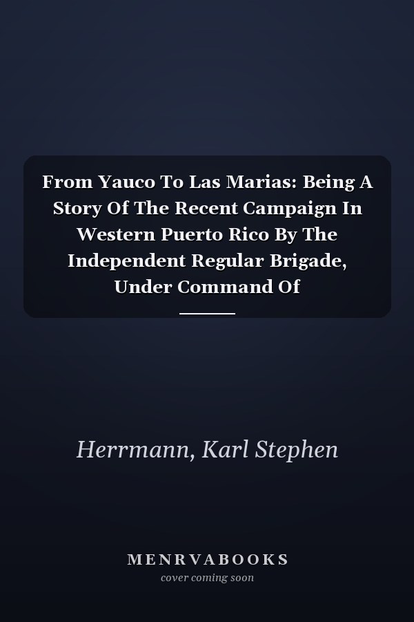 From Yauco To Las Marias: Being A Story Of The Recent Campaign In Western Puerto Rico By The Independent Regular Brigade, Under Command Of Brigadier-general Schwan