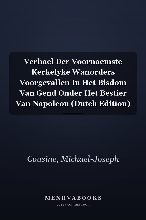 Verhael Der Voornaemste Kerkelyke Wanorders Voorgevallen In Het Bisdom Van Gend Onder Het Bestier Van Napoleon (Dutch Edition)