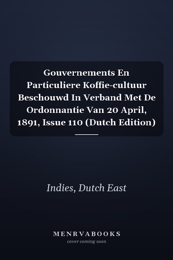 Gouvernements En Particuliere Koffie-cultuur Beschouwd In Verband Met De Ordonnantie Van 20 April, 1891, Issue 110 (Dutch Edition)