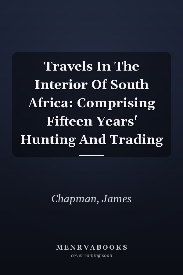 Travels In The Interior Of South Africa: Comprising Fifteen Years' Hunting And Trading