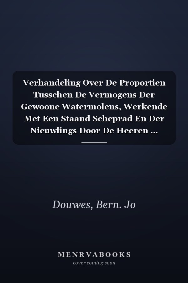 Verhandeling Over De Proportien Tusschen De Vermogens Der Gewoone Watermolens, Werkende Met Een Staand Scheprad En Der Nieuwlings Door De Heeren ... Hellende-schepradmolens (Dutch Edition)