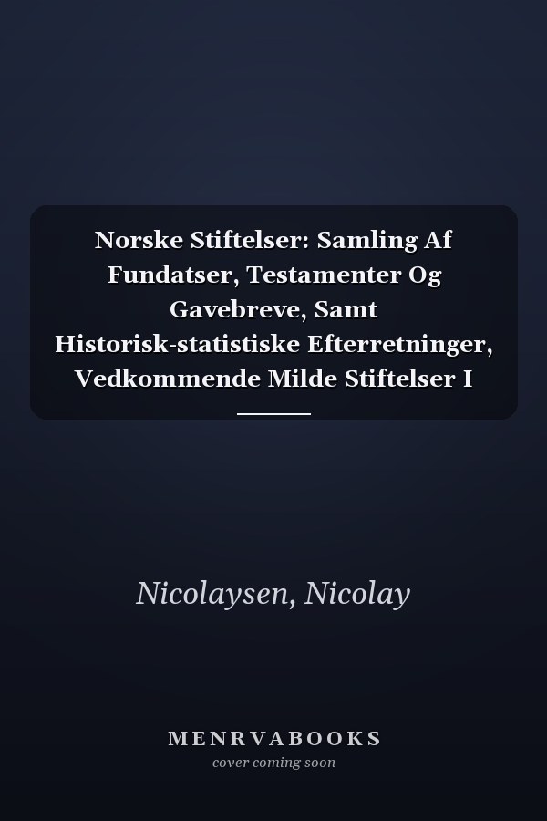 Norske Stiftelser: Samling Af Fundatser, Testamenter Og Gavebreve, Samt Historisk-statistiske Efterretninger, Vedkommende Milde Stiftelser I Kongeriget Norge, Volume 4 (Norwegian Edition)
